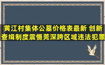 黄江村集体公墓价格表最新 创新查缉制度震慑莞深跨区域违法犯罪